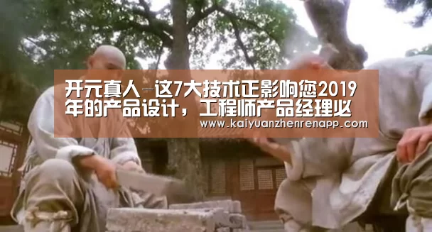 开元真人-这7大技术正影响您2019年的产品设计,工程师产品经理必看!(图1) 开元登录