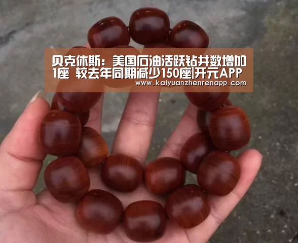 贝克休斯:美国石油活跃钻井数增加1座 较去年同期减少150座|开元APP(图2) 开元APP