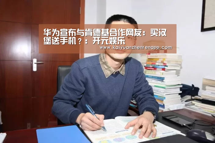 华为宣布与肯德基合作网友:买汉堡送手机?:开元娱乐(图1) 开元娱乐