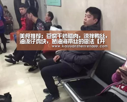 美食推荐:豆腐干炒腊肉,凉拌鸭丝,油泼仔鸡块,葱油海带丝的做法【开元真人】(图2) 开元APP